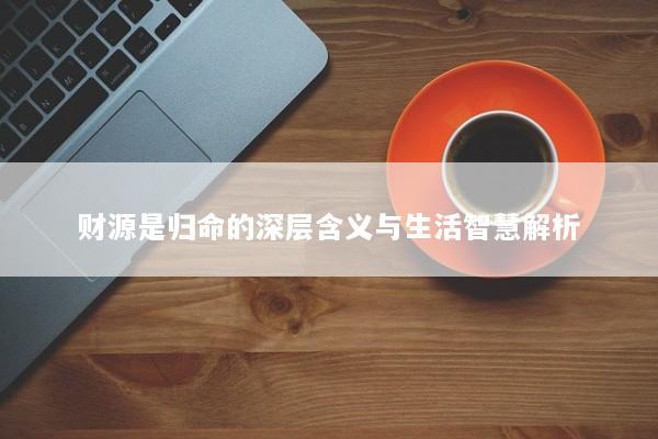财源是归命的深层含义与生活智慧解析 财源是归命的深层含义与生活智慧解析