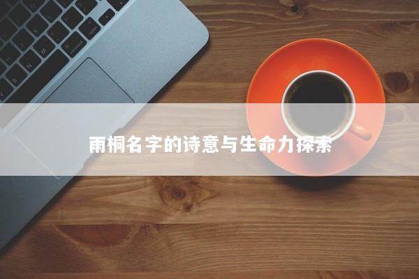 雨桐名字的诗意与生命力探索 雨桐名字的诗意与生命力探索
