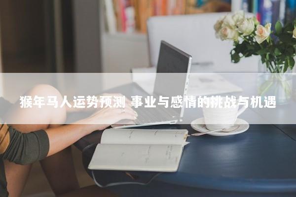 猴年马人运势预测 事业与感情的挑战与机遇 猴年马人运势预测 事业与感情的挑战与机遇