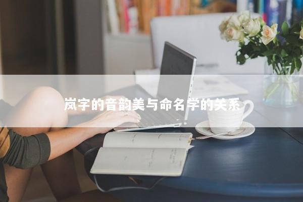 岚字的音韵美与命名学的关系 岚字的音韵美与命名学的关系