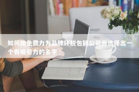 如何助免费力为品牌环脱包颖公司而选择出一个有吸引力的名字