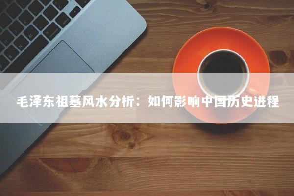 毛泽东祖墓风水分析:如何影响中国历史进程 毛泽东祖墓风水分析:如何影响中国历史进程