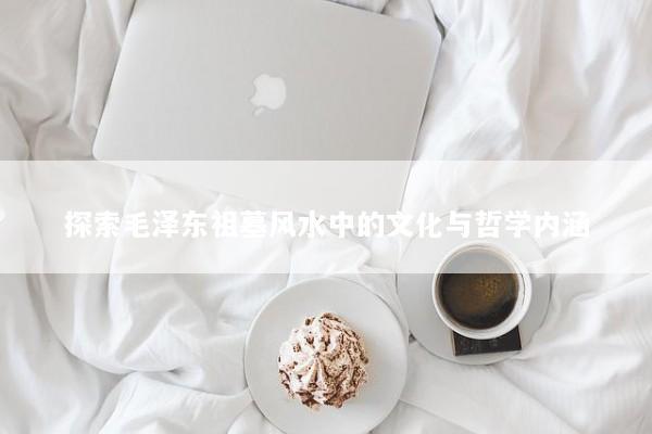 探索毛泽东祖墓风水中的文化与哲学内涵 探索毛泽东祖墓风水中的文化与哲学内涵