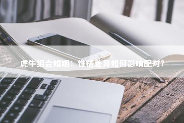 虎牛组合婚姻:性格差异如何影响配对? 虎牛组合婚姻:性格差异如何影响配对?