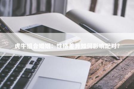 虎牛组合婚姻：性格差异如何影响配对？