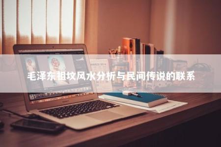 毛泽东祖坟风水分析与民间传说的联系