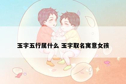 玉字五行属什么 玉字取名寓意女孩