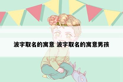 波字取名的寓意 波字取名的寓意男孩