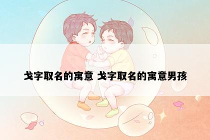 戈字取名的寓意 戈字取名的寓意男孩