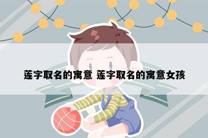 莲字取名的寓意 莲字取名的寓意女孩