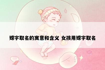 嫦字取名的寓意和含义 女孩用嫦字取名