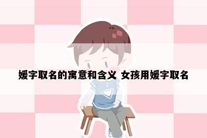 媛字取名的寓意和含义 女孩用媛字取名