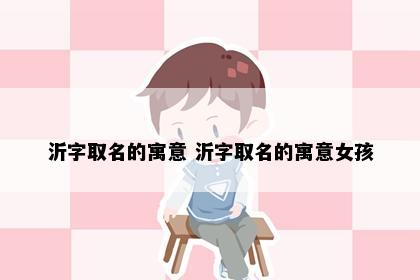 沂字取名的寓意 沂字取名的寓意女孩
