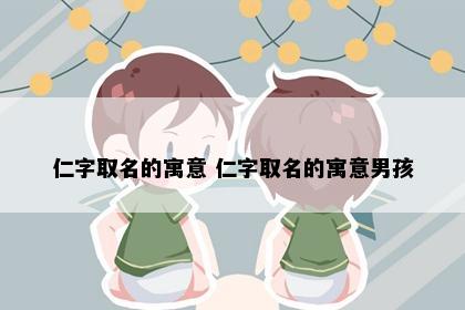 仁字取名的寓意 仁字取名的寓意男孩