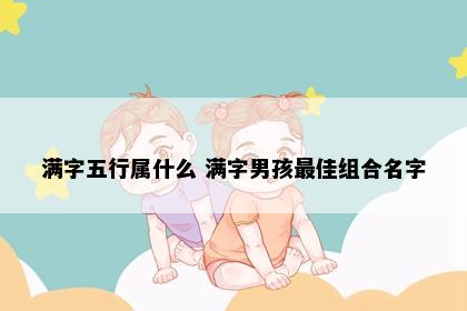 满字五行属什么 满字男孩最佳组合名字
