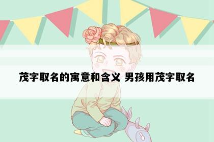 茂字取名的寓意和含义 男孩用茂字取名