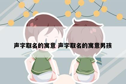 声字取名的寓意 声字取名的寓意男孩