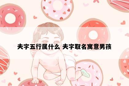 夫字五行属什么 夫字取名寓意男孩