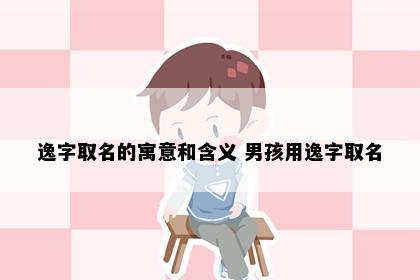 逸字取名的寓意和含义 男孩用逸字取名