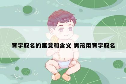 育字取名的寓意和含义 男孩用育字取名