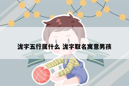 泷字五行属什么 泷字取名寓意男孩