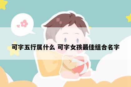 可字五行属什么 可字女孩最佳组合名字