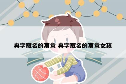 冉字取名的寓意 冉字取名的寓意女孩
