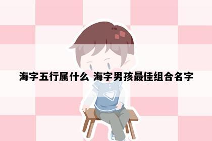海字五行属什么 海字男孩最佳组合名字