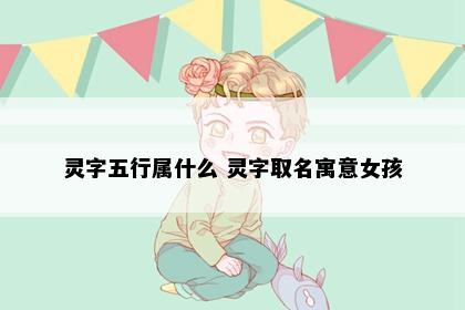 灵字五行属什么 灵字取名寓意女孩