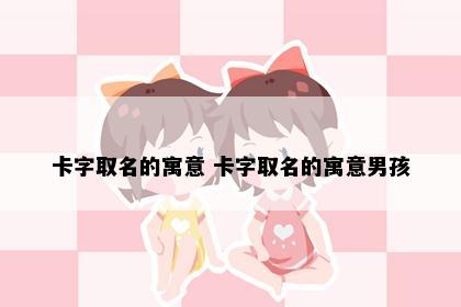 卡字取名的寓意 卡字取名的寓意男孩