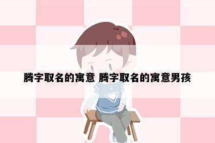 腾字取名的寓意 腾字取名的寓意男孩