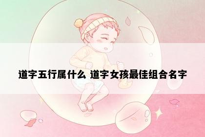 道字五行属什么 道字女孩最佳组合名字