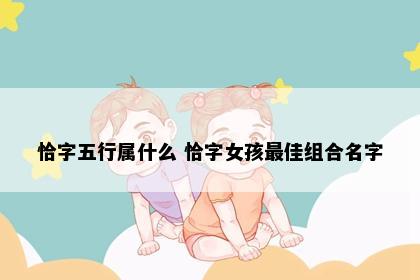 恰字五行属什么 恰字女孩最佳组合名字