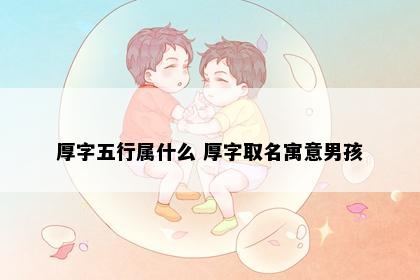 厚字五行属什么 厚字取名寓意男孩