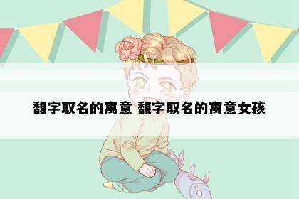 馥字取名的寓意 馥字取名的寓意女孩