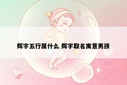 辉字五行属什么 辉字取名寓意男孩