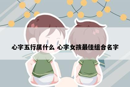 心字五行属什么 心字女孩最佳组合名字