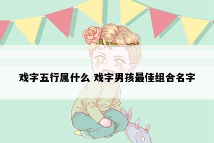 戏字五行属什么 戏字男孩最佳组合名字