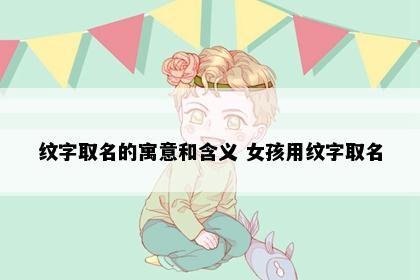 纹字取名的寓意和含义 女孩用纹字取名