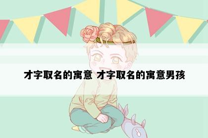 才字取名的寓意 才字取名的寓意男孩