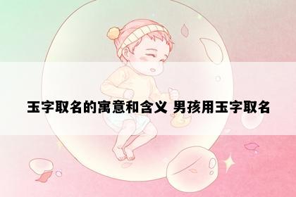玉字取名的寓意和含义 男孩用玉字取名