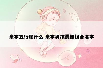 余字五行属什么 余字男孩最佳组合名字