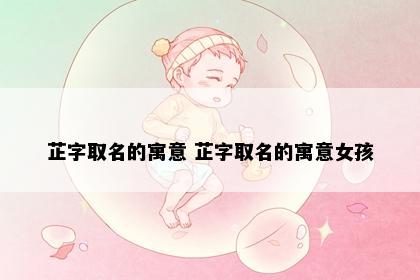 芷字取名的寓意 芷字取名的寓意女孩