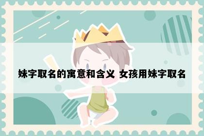 妹字取名的寓意和含义 女孩用妹字取名