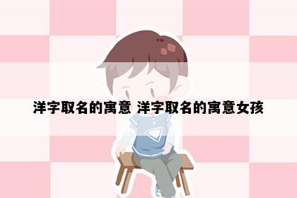 洋字取名的寓意 洋字取名的寓意女孩