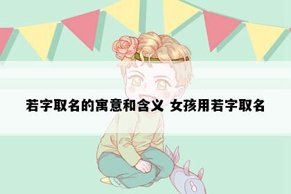 若字取名的寓意和含义 女孩用若字取名