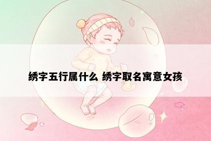 绣字五行属什么 绣字取名寓意女孩