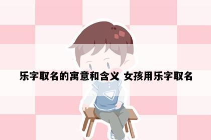 乐字取名的寓意和含义 女孩用乐字取名