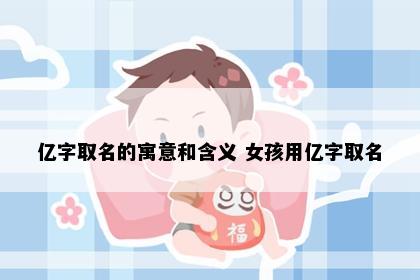 亿字取名的寓意和含义 女孩用亿字取名