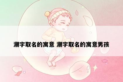 潮字取名的寓意 潮字取名的寓意男孩